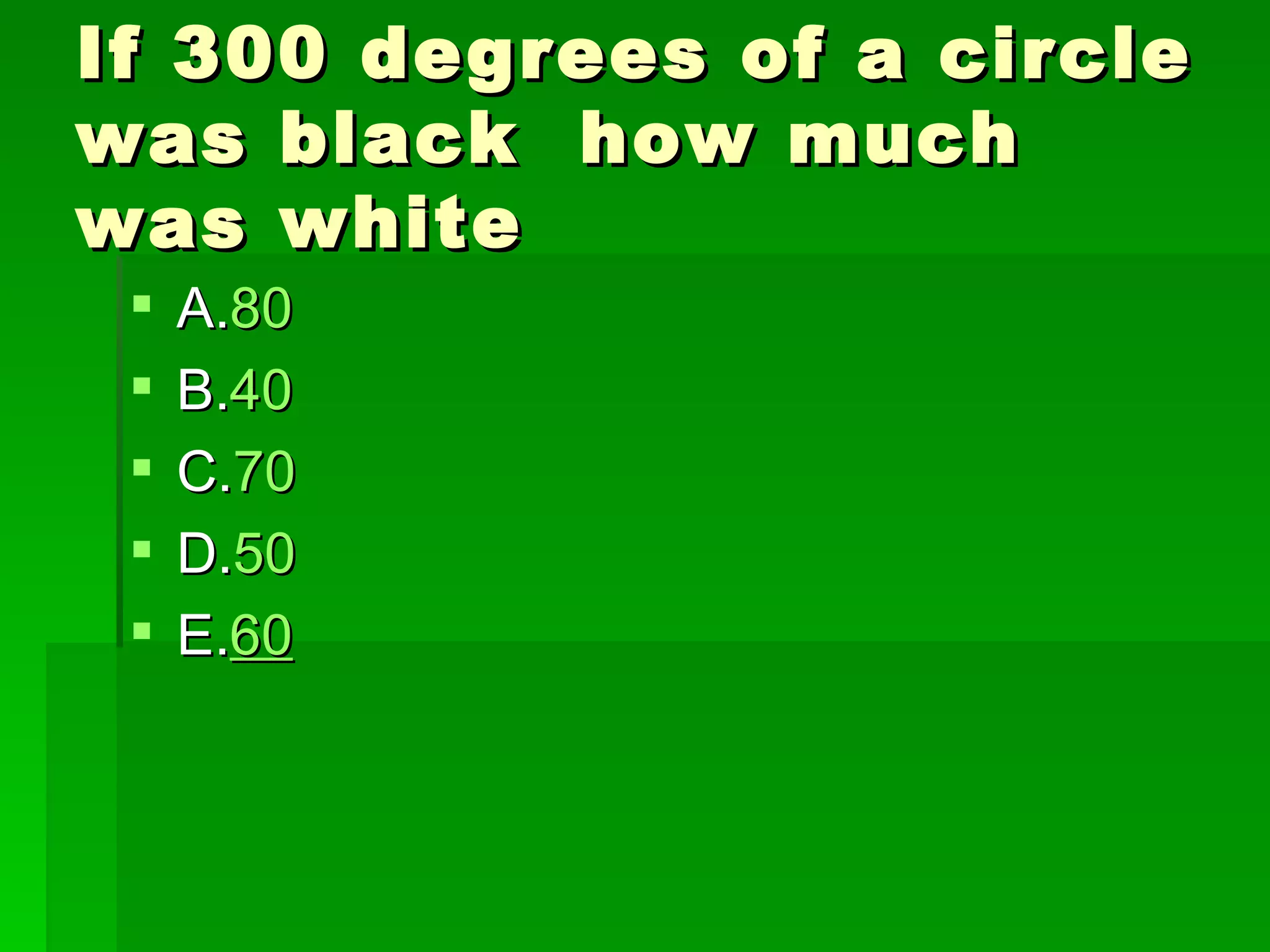 If 300 degrees of a circle
was black how much
was white
    A.80
    B.40
    C.70
    D.50
    E.60
 