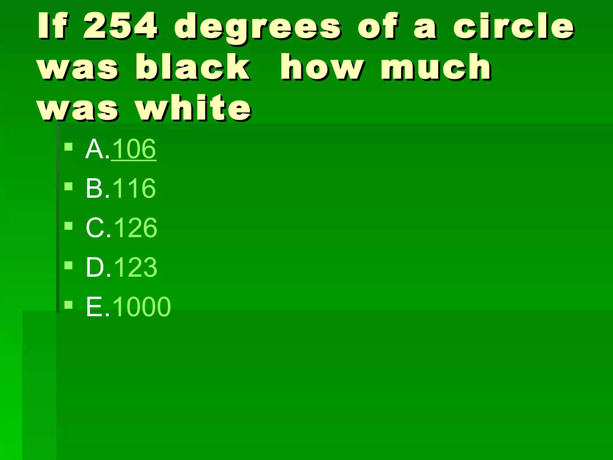 If 254 degrees of a circle
was black how much
was white
    A.106
    B.116
    C.126
    D.123
    E.1000
 