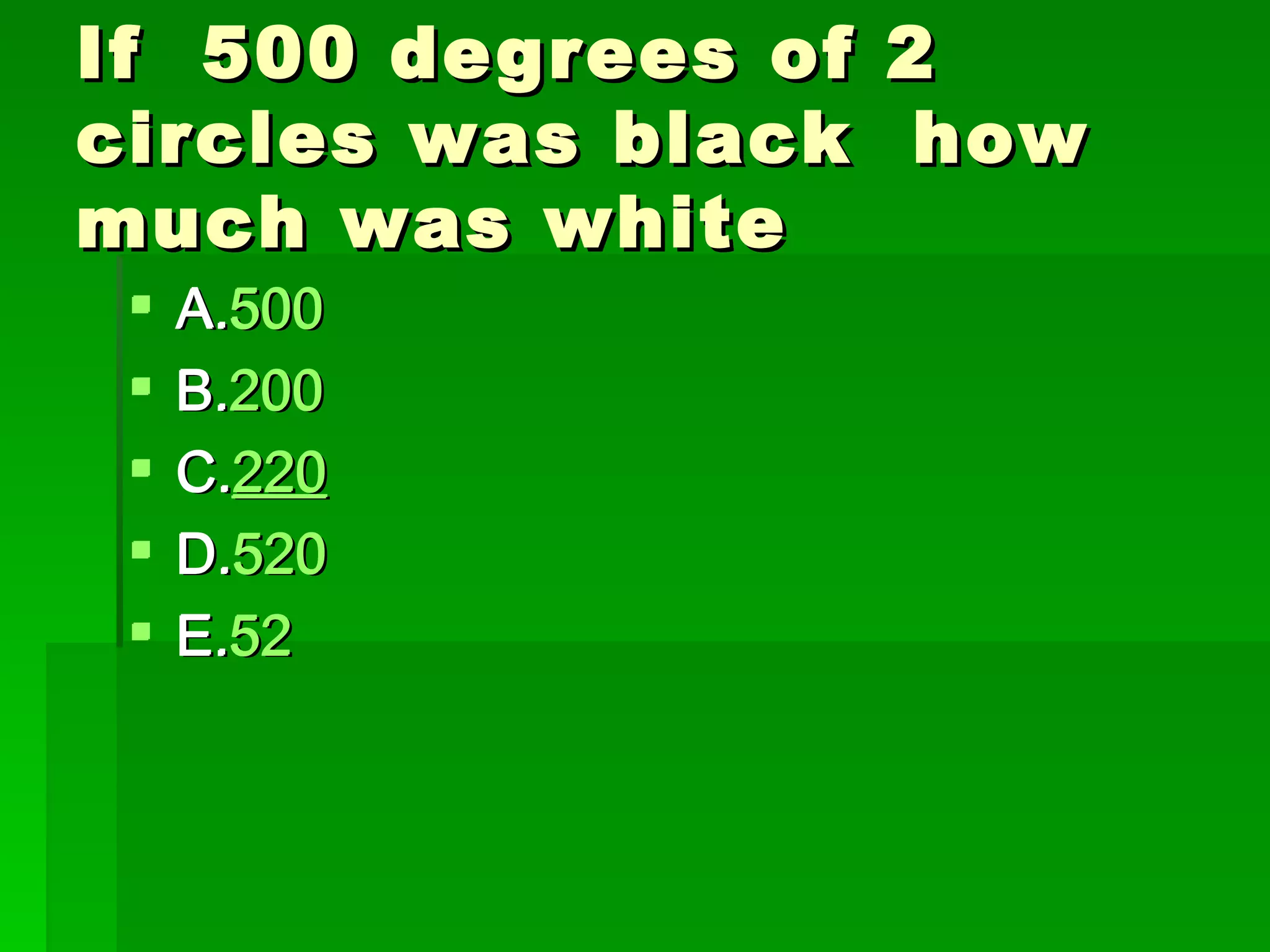 If 500 degrees of   2
circles was black    how
much was white
    A.500
     A.500
    B.200
     B.200
    C.220
     C.220
    D.520
     D.520
    E.52
     E.52
 
