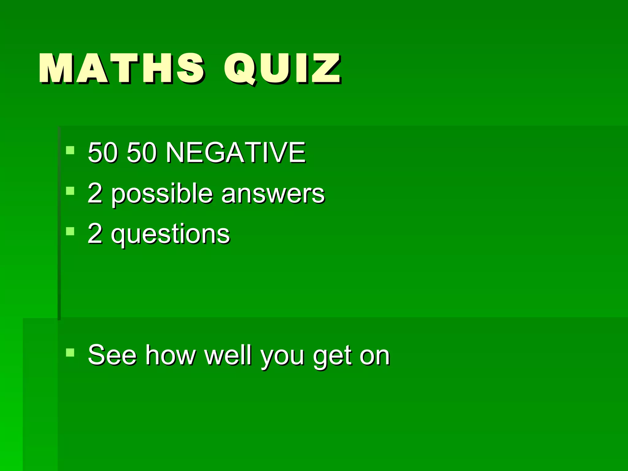 MATHS QUIZ

 50 50 NEGATIVE
 2 possible answers
 2 questions



 See how well you get on
 
