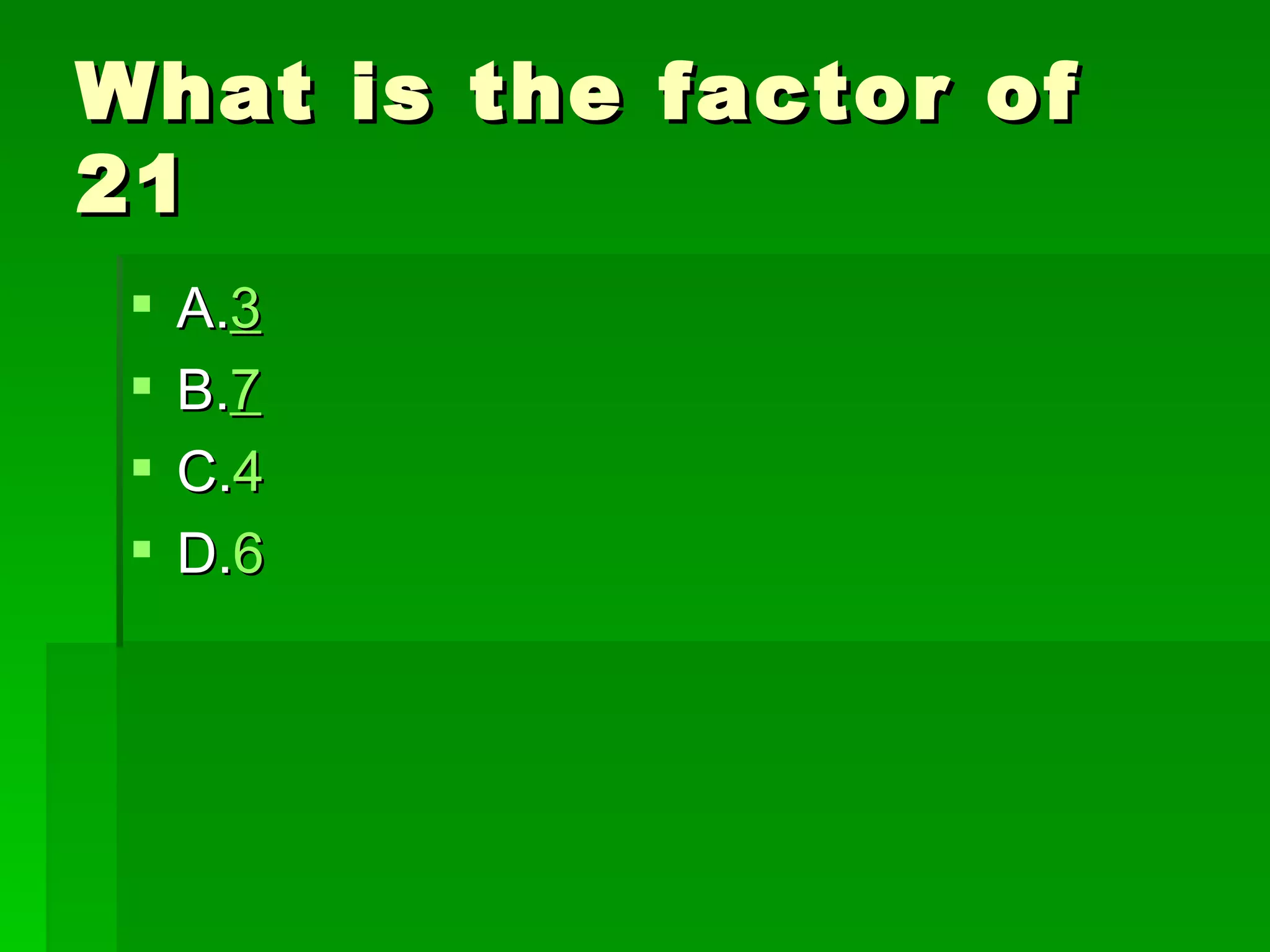 What is the factor of
21
    A.3
    B.7
    C.4
    D.6
 