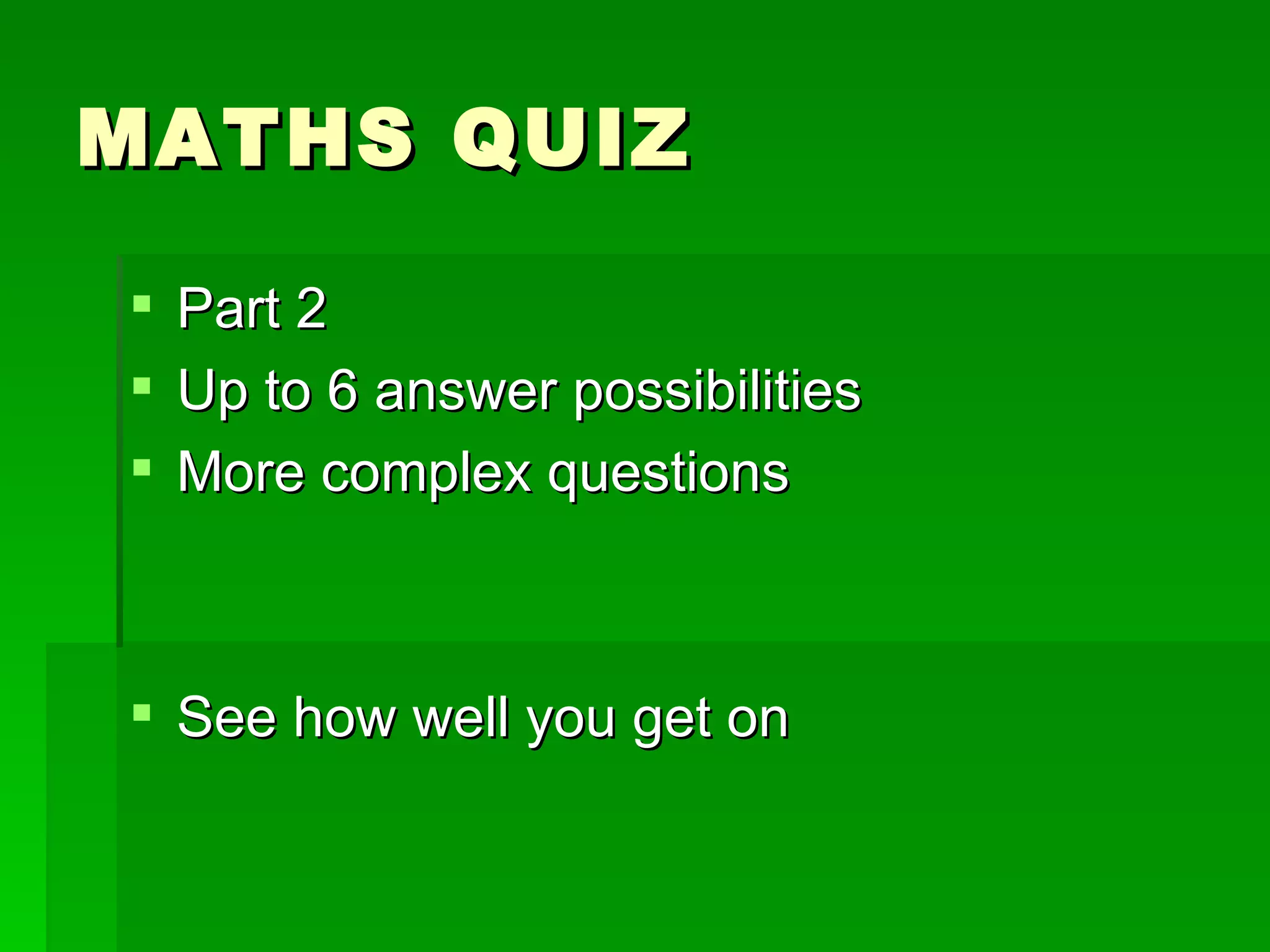 MATHS QUIZ

 Part 2
 Up to 6 answer possibilities
 More complex questions



 See how well you get on
 