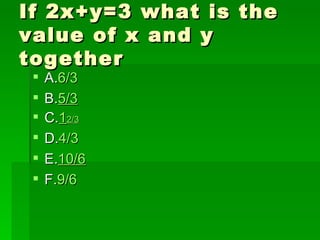 If 2x+y=3 what is the
value of x and y
together
    A.6/3
    B.5/3
    C.12/3
    D.4/3
    E.10/6
    F.9/6
 