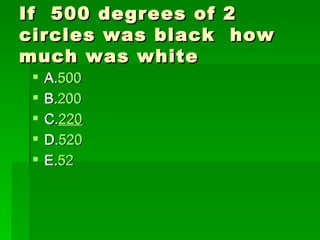 If 500 degrees of   2
circles was black    how
much was white
    A.500
     A.500
    B.200
     B.200
    C.220
     C.220
    D.520
     D.520
    E.52
     E.52
 