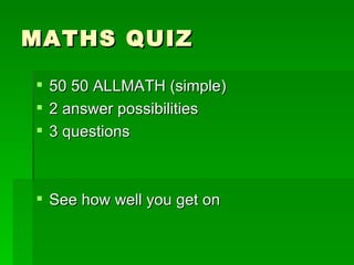 MATHS QUIZ

 50 50 ALLMATH (simple)
 2 answer possibilities
 3 questions



 See how well you get on
 