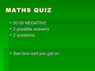 MATHS QUIZ

 50 50 NEGATIVE
 2 possible answers
 2 questions



 See how well you get on
 