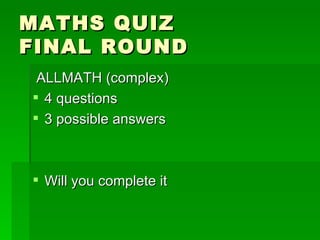 MATHS QUIZ
FINAL ROUND
 ALLMATH (complex)
 4 questions
 3 possible answers



 Will you complete it
 