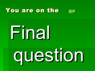 You are on the   go




 Final
 question
 