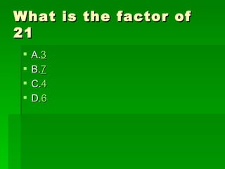 What is the factor of
21
    A.3
    B.7
    C.4
    D.6
 