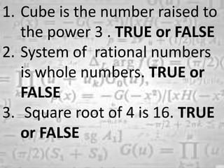 1. Cube is the number raised to
the power 3 . TRUE or FALSE
2. System of rational numbers
is whole numbers. TRUE or
FALSE
3. Square root of 4 is 16. TRUE
or FALSE
 