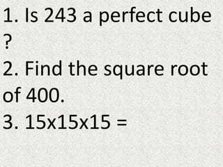 1. Is 243 a perfect cube
?
2. Find the square root
of 400.
3. 15x15x15 =
 