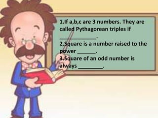 1.If a,b,c are 3 numbers. They are
called Pythagorean triples if
____________.
2.Square is a number raised to the
power ______.
3.Square of an odd number is
always ________.
 