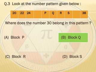 Q.3 Look at the number pattern given below :
Where does the number 30 belong in this pattern ?
(A) Block P (B) Block Q
(C) Block R (D) Block S
20 22 24 P Q R S 38
 