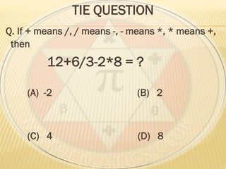 TIE QUESTION
Q. If + means /, / means -, - means *, * means +,
then
12+6/3-2*8 = ?
(A) -2 (B) 2
(C) 4 (D) 8
 