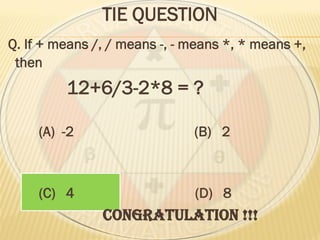 TIE QUESTION
Q. If + means /, / means -, - means *, * means +,
then
12+6/3-2*8 = ?
(A) -2 (B) 2
(C) 4 (D) 8
CONGRATULATION !!!
 