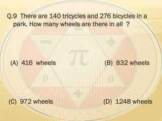 Q.9 There are 140 tricycles and 276 bicycles in a
park. How many wheels are there in all ?
(A) 416 wheels (B) 832 wheels
(C) 972 wheels (D) 1248 wheels
 