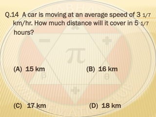 Q.14 A car is moving at an average speed of 3 1/7
km/hr. How much distance will it cover in 5 1/7
hours?
(A) 15 km (B) 16 km
(C) 17 km (D) 18 km
 
