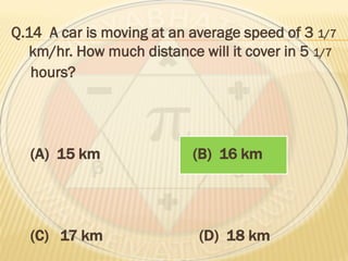 Q.14 A car is moving at an average speed of 3 1/7
km/hr. How much distance will it cover in 5 1/7
hours?
(A) 15 km (B) 16 km
(C) 17 km (D) 18 km
 