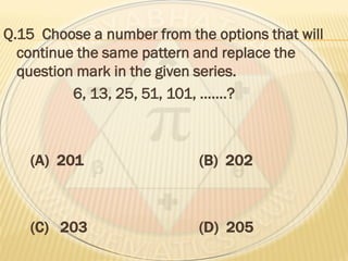 Q.15 Choose a number from the options that will
continue the same pattern and replace the
question mark in the given series.
6, 13, 25, 51, 101, …….?
(A) 201 (B) 202
(C) 203 (D) 205
 