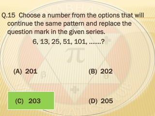 Q.15 Choose a number from the options that will
continue the same pattern and replace the
question mark in the given series.
6, 13, 25, 51, 101, …….?
(A) 201 (B) 202
(C) 203 (D) 205
 