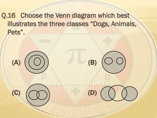 Q.16 Choose the Venn diagram which best
illustrates the three classes “Dogs, Animals,
Pets”.
(A) (B)
(C) (D)
 