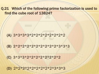 Q.21 Which of the following prime factorization is used to
find the cube root of 13824?
(A) 3*3*3*3*2*2*2*2*2*2*2*2
(B) 2*2*2*2*2*2*2*2*2*2*3*3*3
(C) 3*3*3*2*2*2*2*2*2*2*2
(D) 2*2*2*2*2*2*2*2*2*3*3*3
 