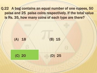 Q.22 A bag contains an equal number of one rupees, 50
paisa and 25 paisa coins respectively. If the total value
is Rs. 35, how many coins of each type are there?
(A) 18 (B) 15
(C) 20 (D) 25
 