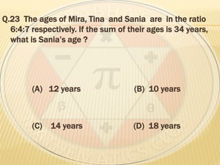 Q.23 The ages of Mira, Tina and Sania are in the ratio
6:4:7 respectively. If the sum of their ages is 34 years,
what is Sania’s age ?
(A) 12 years (B) 10 years
(C) 14 years (D) 18 years
 