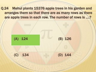 Q.24 Mehul plants 15376 apple trees in his garden and
arranges them so that there are as many rows as there
are apple trees in each row. The number of rows is ….?
(A) 124 (B) 126
(C) 134 (D) 144
 