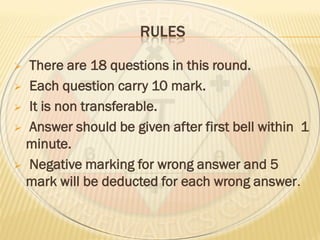 RULES
 There are 18 questions in this round.
 Each question carry 10 mark.
 It is non transferable.
 Answer should be given after first bell within 1
minute.
 Negative marking for wrong answer and 5
mark will be deducted for each wrong answer.
 