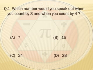 Q.1 Which number would you speak out when
you count by 3 and when you count by 4 ?
(A) 7 (B) 15
(C) 24 (D) 28
 