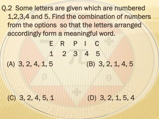 Q.2 Some letters are given which are numbered
1,2,3,4 and 5. Find the combination of numbers
from the options so that the letters arranged
accordingly form a meaningful word.
E R P I C
1 2 3 4 5
(A) 3, 2, 4, 1, 5 (B) 3, 2, 1, 4, 5
(C) 3, 2, 4, 5, 1 (D) 3, 2, 1, 5, 4
 