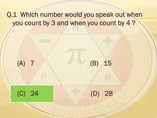 Q.1 Which number would you speak out when
you count by 3 and when you count by 4 ?
(A) 7 (B) 15
(C) 24 (D) 28
 