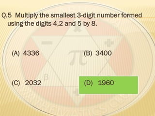 Q.5 Multiply the smallest 3-digit number formed
using the digits 4,2 and 5 by 8.
(A) 4336 (B) 3400
(C) 2032 (D) 1960
 