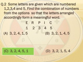 Q.2 Some letters are given which are numbered
1,2,3,4 and 5. Find the combination of numbers
from the options so that the letters arranged
accordingly form a meaningful word.
E R P I C
1 2 3 4 5
(A) 3, 2, 4, 1, 5 (B) 3, 2, 1, 4, 5
(C) 3, 2, 4, 5, 1 (D) 3, 2, 1, 5, 4
 