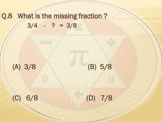 Q.8 What is the missing fraction ?
3/4 - ? = 3/8
(A) 3/8 (B) 5/8
(C) 6/8 (D) 7/8
 
