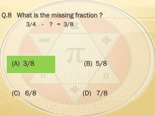 Q.8 What is the missing fraction ?
3/4 - ? = 3/8
(A) 3/8 (B) 5/8
(C) 6/8 (D) 7/8
 