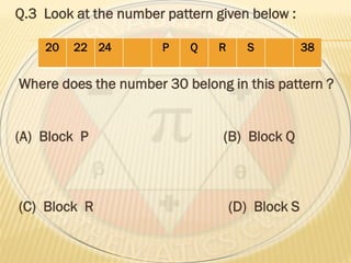 Q.3 Look at the number pattern given below :
Where does the number 30 belong in this pattern ?
(A) Block P (B) Block Q
(C) Block R (D) Block S
20 22 24 P Q R S 38
 