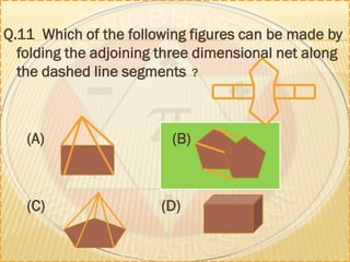Q.11 Which of the following figures can be made by
folding the adjoining three dimensional net along
the dashed line segments ?
(A) (B)
(C) (D)
 