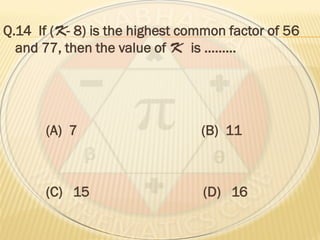 Q.14 If ( - 8) is the highest common factor of 56
and 77, then the value of is ………
(A) 7 (B) 11
(C) 15 (D) 16
 
