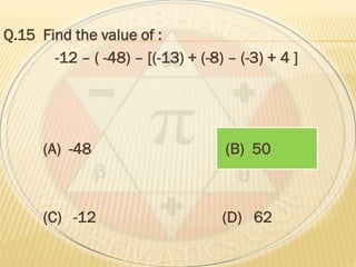 Q.15 Find the value of :
-12 – ( -48) – [(-13) + (-8) – (-3) + 4 ]
(A) -48 (B) 50
(C) -12 (D) 62
 