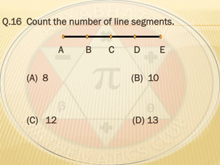 Q.16 Count the number of line segments.
A B C D E
(A) 8 (B) 10
(C) 12 (D) 13
 