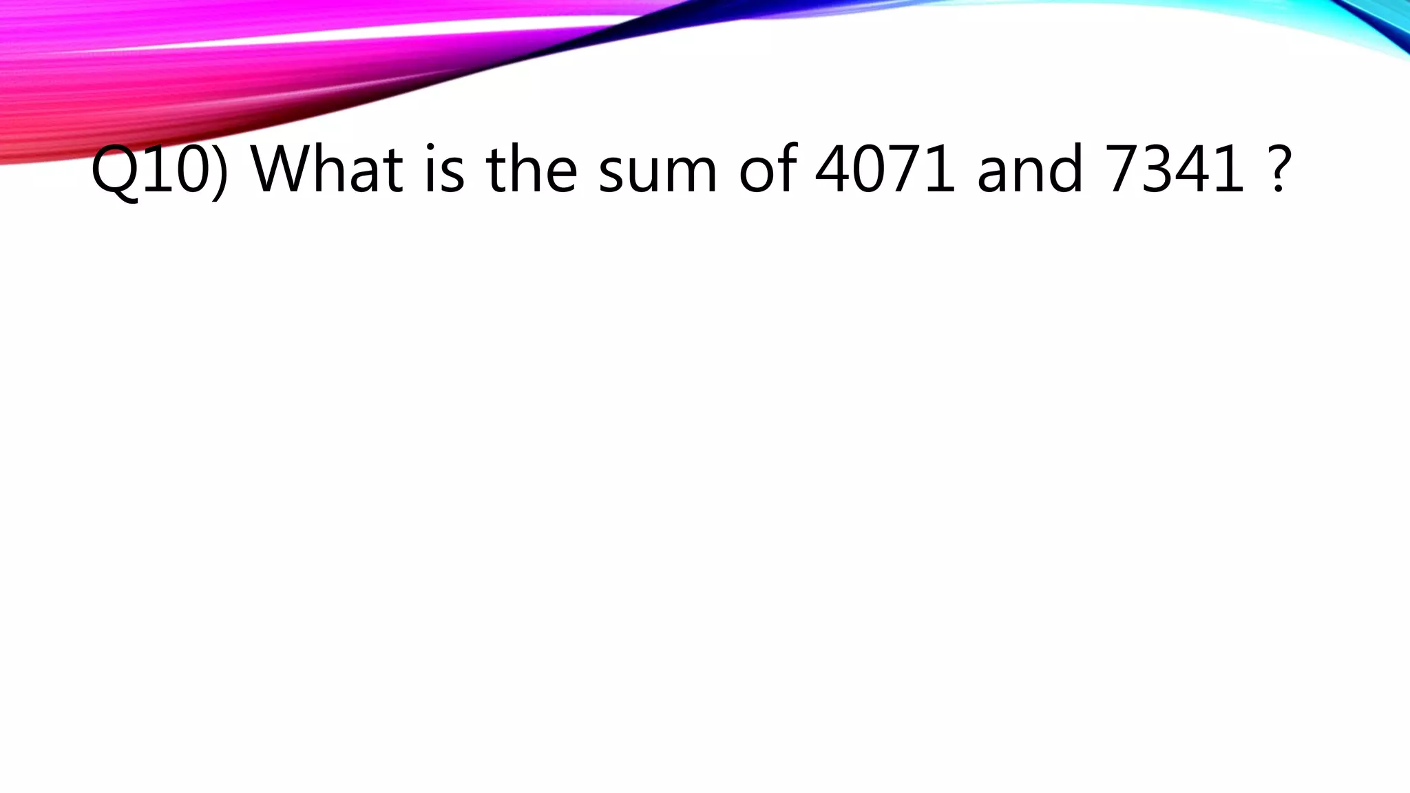 Q10) What is the sum of 4071 and 7341 ?
 