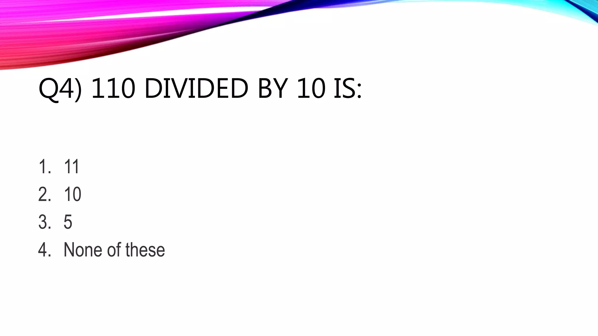 Q4) 110 DIVIDED BY 10 IS:
1. 11
2. 10
3. 5
4. None of these
 