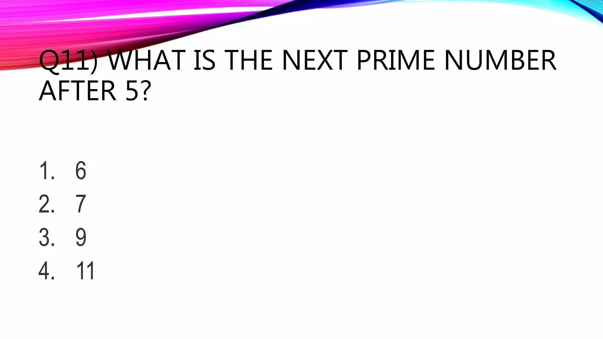 Q11) WHAT IS THE NEXT PRIME NUMBER
AFTER 5?
1. 6
2. 7
3. 9
4. 11
 