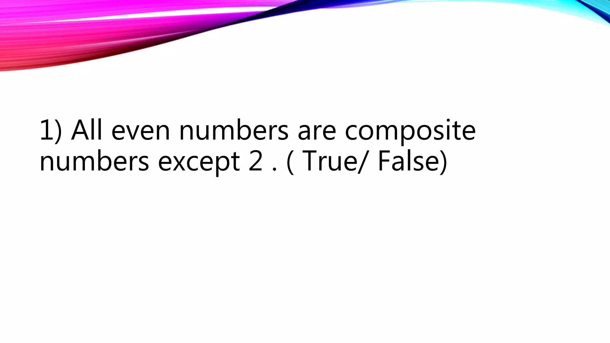 1) All even numbers are composite
numbers except 2 . ( True/ False)
 