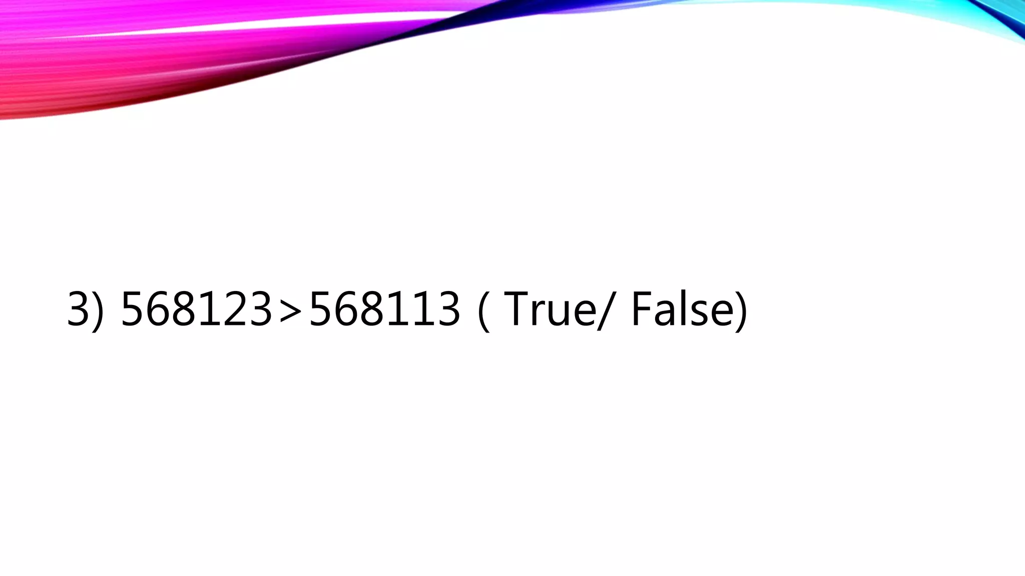 3) 568123>568113 ( True/ False)
 