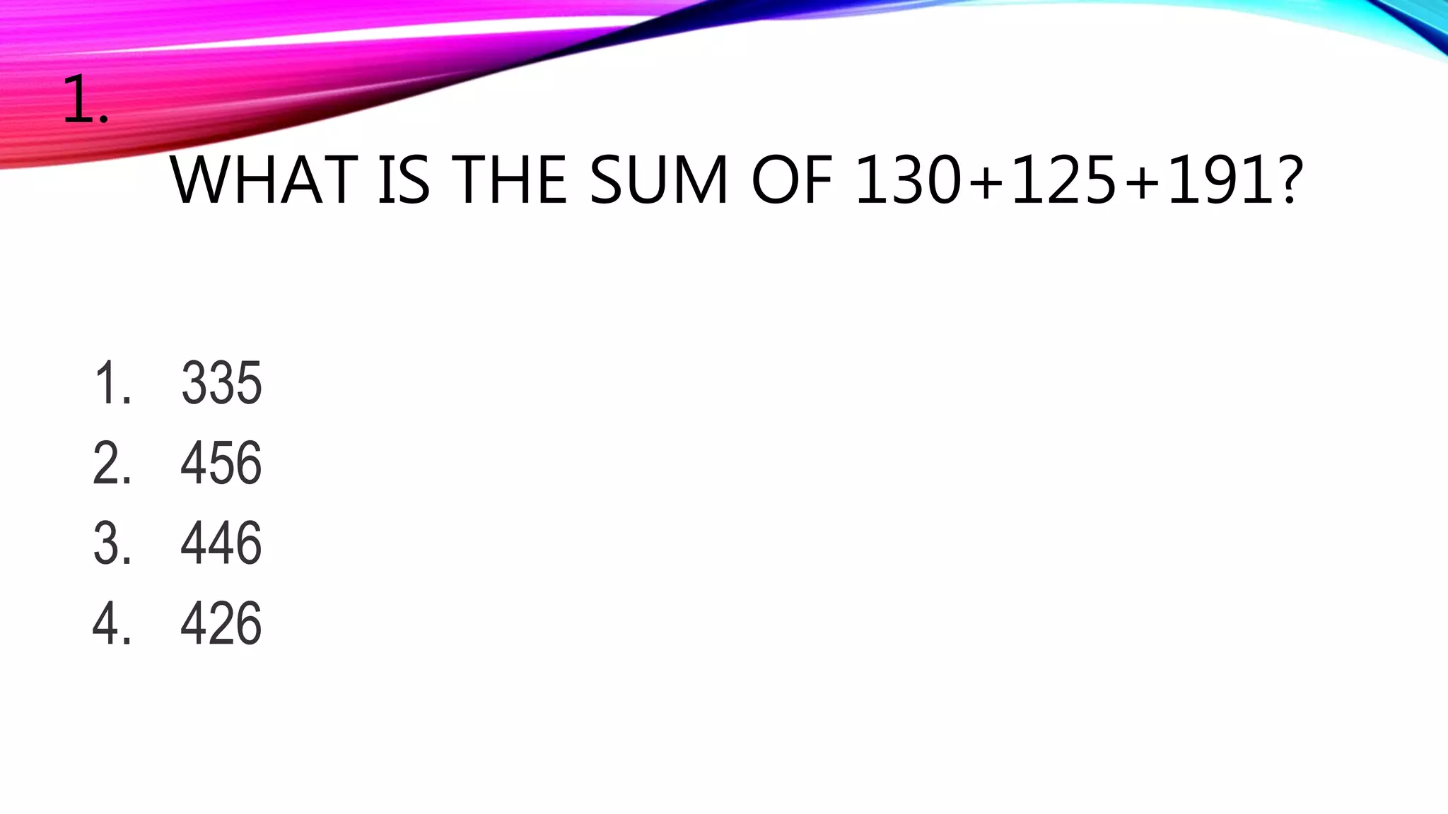 1.
WHAT IS THE SUM OF 130+125+191?
1. 335
2. 456
3. 446
4. 426
 