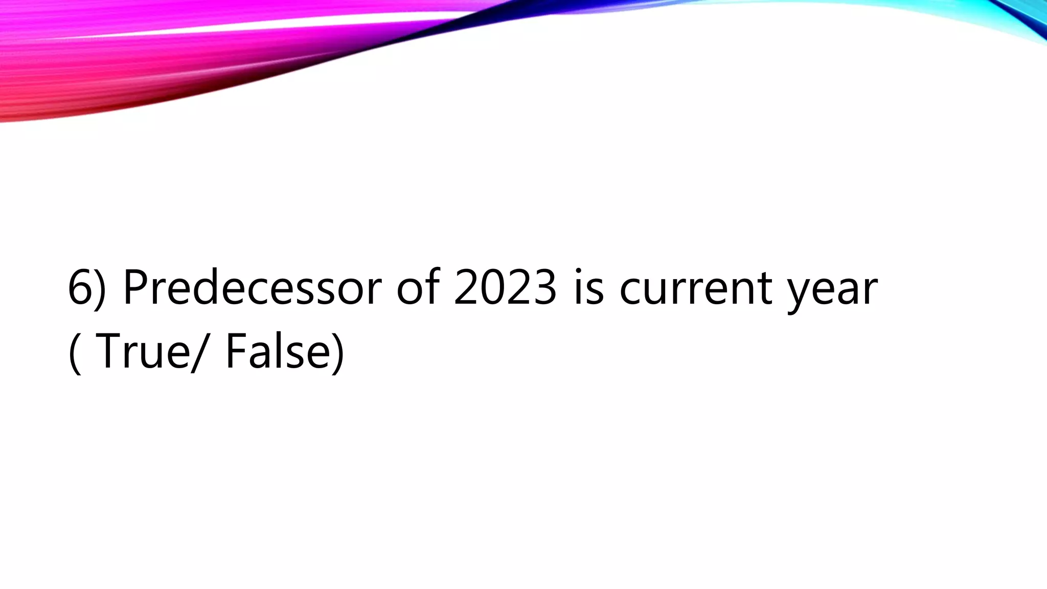 6) Predecessor of 2023 is current year
( True/ False)
 