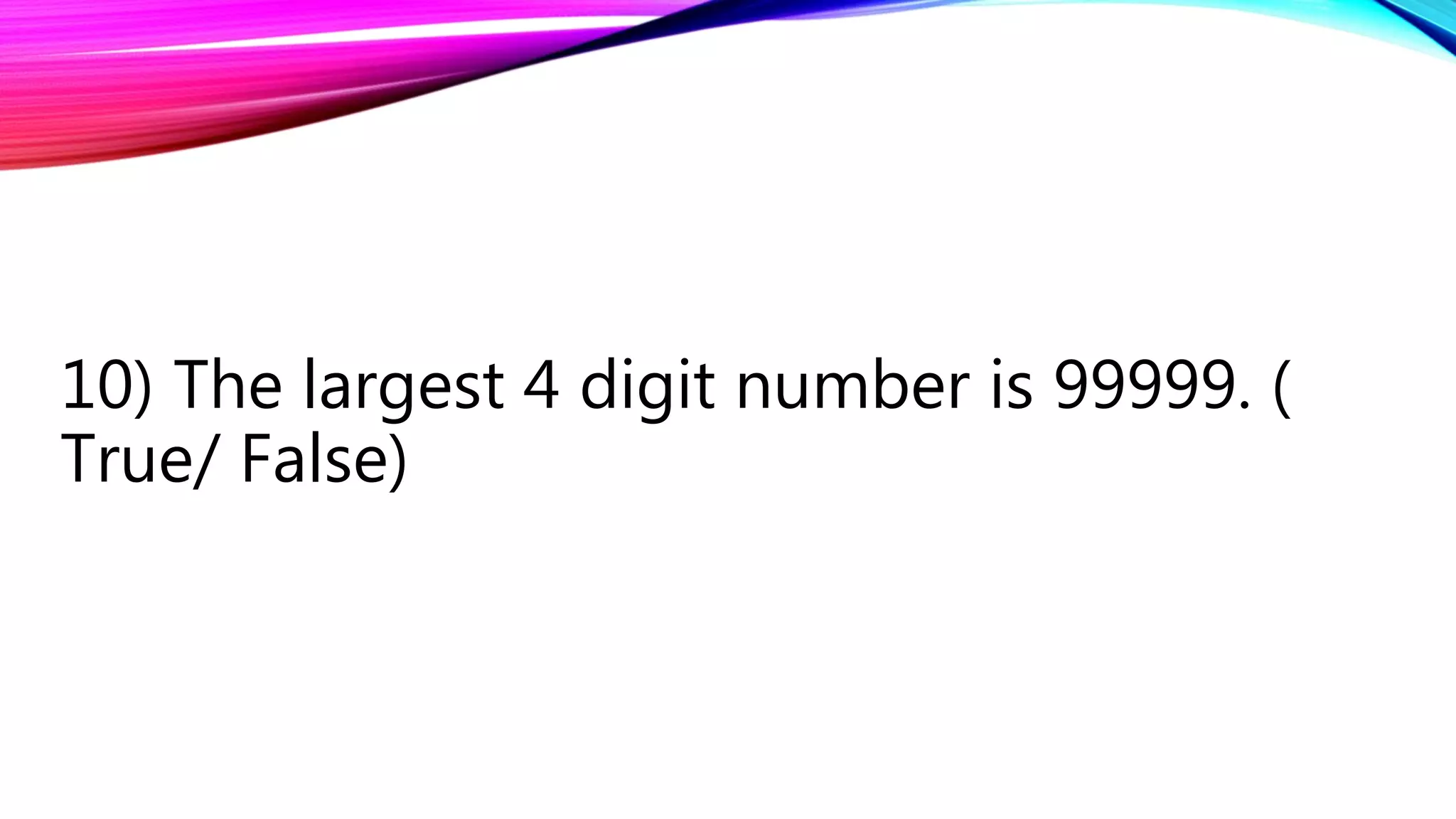 10) The largest 4 digit number is 99999. (
True/ False)
 